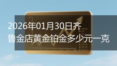 2026年01月30日齐鲁金店黄金铂金多少元一克
