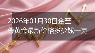 2026年01月30日金至尊黄金最新价格多少钱一克