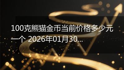 100克熊猫金币当前价格多少元一个 2026年01月30日
