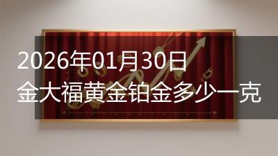 2026年01月30日金大福黄金铂金多少一克