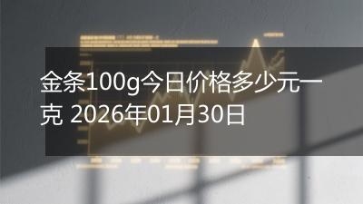 金条100g今日价格多少元一克 2026年01月30日