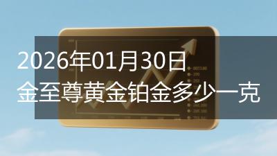 2026年01月30日金至尊黄金铂金多少一克