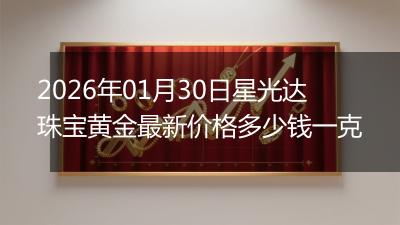 2026年01月30日星光达珠宝黄金最新价格多少钱一克