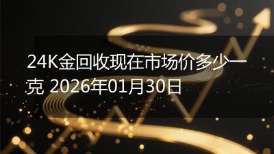24K金回收现在市场价多少一克 2026年01月30日