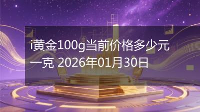 i黄金100g当前价格多少元一克 2026年01月30日