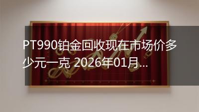 PT990铂金回收现在市场价多少元一克 2026年01月30日