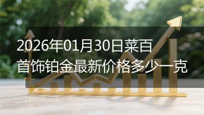 2026年01月30日菜百首饰铂金最新价格多少一克