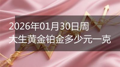 2026年01月30日周大生黄金铂金多少元一克