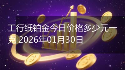 工行纸铂金今日价格多少元一克 2026年01月30日
