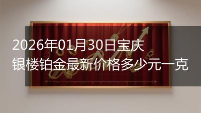 2026年01月30日宝庆银楼铂金最新价格多少元一克