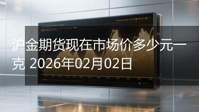 沪金期货现在市场价多少元一克 2026年02月02日