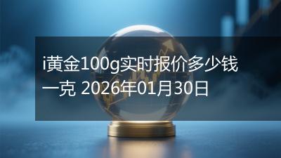 i黄金100g实时报价多少钱一克 2026年01月30日
