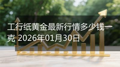 工行纸黄金最新行情多少钱一克 2026年01月30日