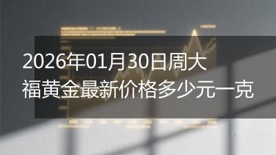 2026年01月30日周大福黄金最新价格多少元一克