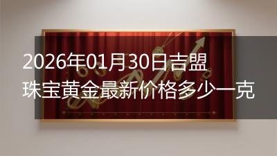 2026年01月30日吉盟珠宝黄金最新价格多少一克