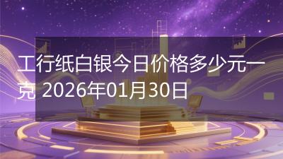 工行纸白银今日价格多少元一克 2026年01月30日