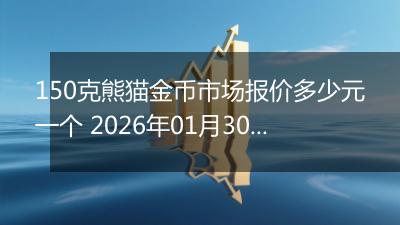 150克熊猫金币市场报价多少元一个 2026年01月30日