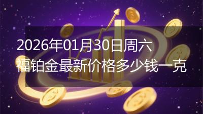2026年01月30日周六福铂金最新价格多少钱一克