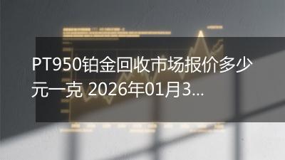 PT950铂金回收市场报价多少元一克 2026年01月30日