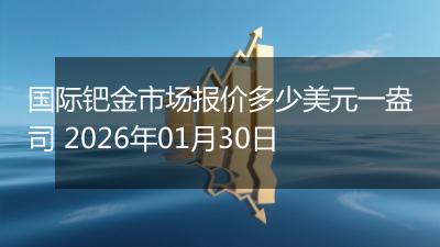 国际钯金市场报价多少美元一盎司 2026年01月30日