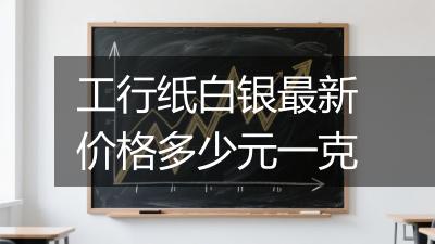 工行纸白银最新价格多少元一克