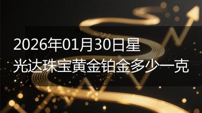 2026年01月30日星光达珠宝黄金铂金多少一克