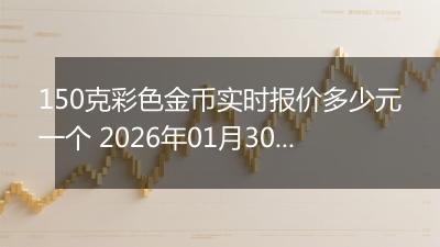 150克彩色金币实时报价多少元一个 2026年01月30日