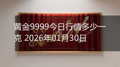 黄金9999今日行情多少一克 2026年01月30日