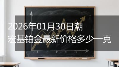 2026年01月30日潮宏基铂金最新价格多少一克