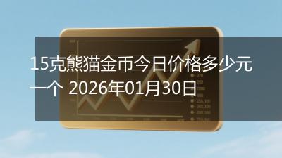 15克熊猫金币今日价格多少元一个 2026年01月30日