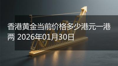 香港黄金当前价格多少港元一港两 2026年01月30日