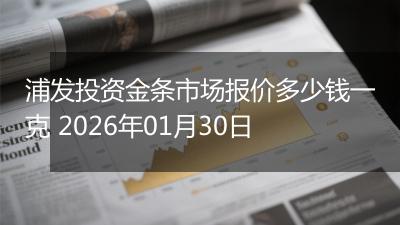 浦发投资金条市场报价多少钱一克 2026年01月30日