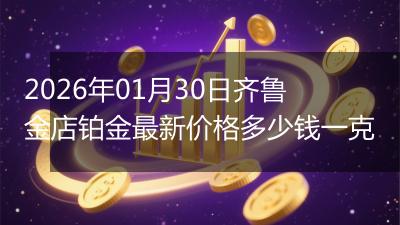 2026年01月30日齐鲁金店铂金最新价格多少钱一克