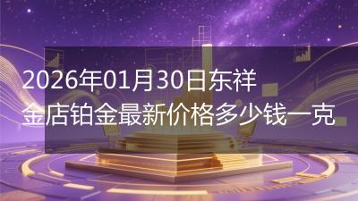 2026年01月30日东祥金店铂金最新价格多少钱一克