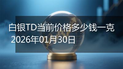 白银TD当前价格多少钱一克 2026年01月30日