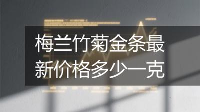 梅兰竹菊金条最新价格多少一克