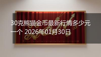 30克熊猫金币最新行情多少元一个 2026年01月30日