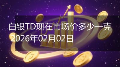 白银TD现在市场价多少一克 2026年02月02日