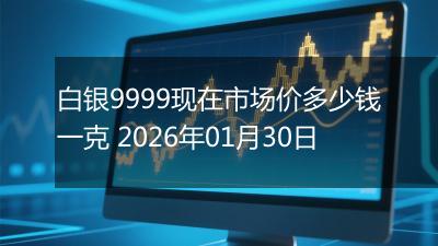 白银9999现在市场价多少钱一克 2026年01月30日