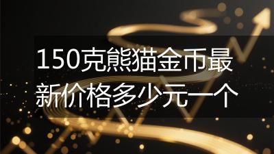 150克熊猫金币最新价格多少元一个