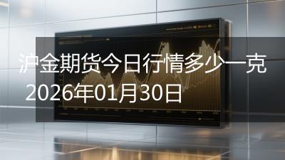 沪金期货今日行情多少一克 2026年01月30日
