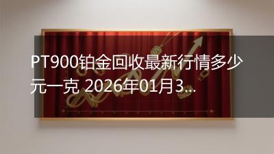 PT900铂金回收最新行情多少元一克 2026年01月30日