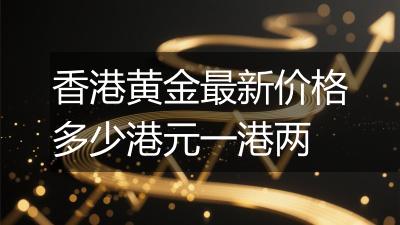 香港黄金最新价格多少港元一港两