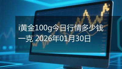 i黄金100g今日行情多少钱一克 2026年01月30日
