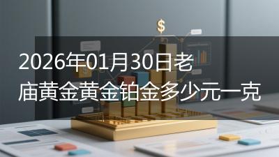 2026年01月30日老庙黄金黄金铂金多少元一克