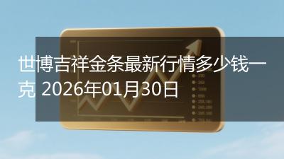 世博吉祥金条最新行情多少钱一克 2026年01月30日
