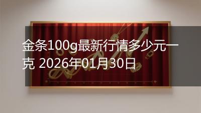 金条100g最新行情多少元一克 2026年01月30日