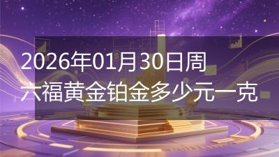 2026年01月30日周六福黄金铂金多少元一克