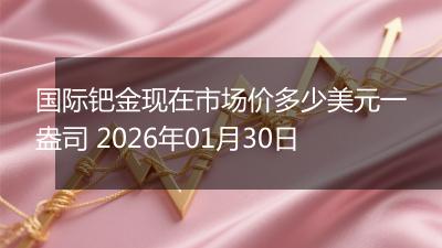 国际钯金现在市场价多少美元一盎司 2026年01月30日