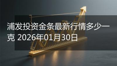 浦发投资金条最新行情多少一克 2026年01月30日